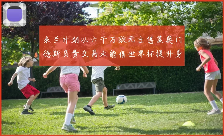 米兰计划以六千万欧元出售莱奥门德斯负责交易未能借世界杯提升身价