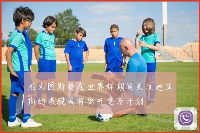 尤文图斯将在世界杯期间关注迪亚斯的表现或将离开皇马计划
