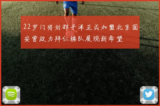 22岁门将刘邵子洋正式加盟北京国安曾效力拜仁梯队展现新希望