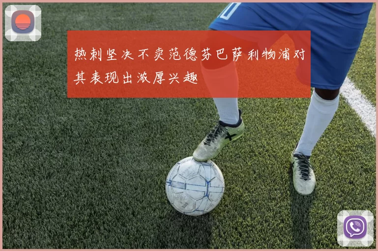 热刺坚决不卖范德芬巴萨利物浦对其表现出浓厚兴趣