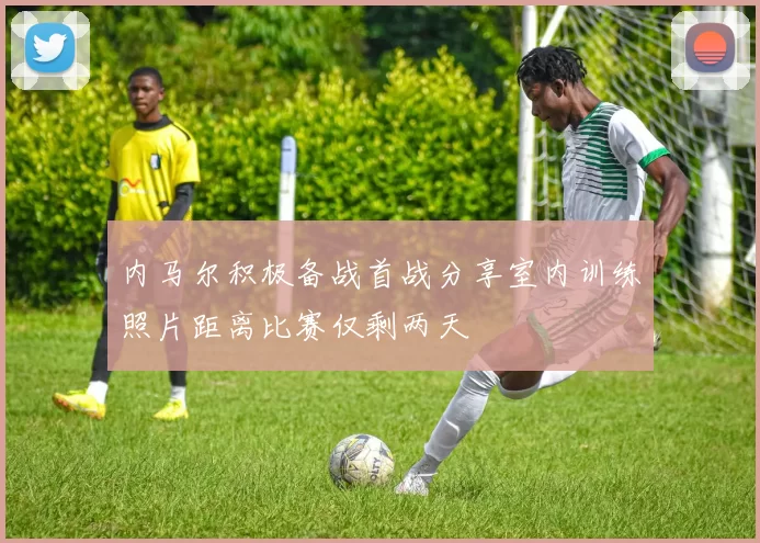 内马尔积极备战首战分享室内训练照片距离比赛仅剩两天