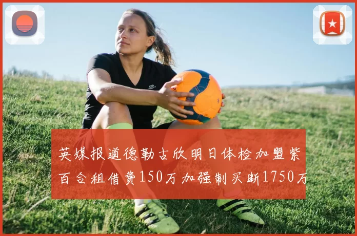 英媒报道德勒古欣明日体检加盟紫百合租借费150万加强制买断1750万