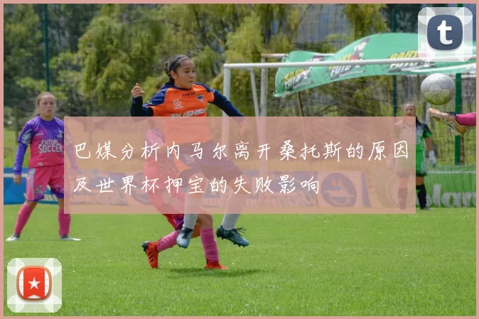 巴媒分析内马尔离开桑托斯的原因及世界杯押宝的失败影响